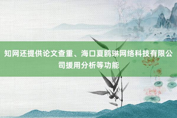 知网还提供论文查重、海口夏鸥琳网络科技有限公司援用分析等功能